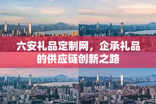 六安礼品定制网，企承礼品的供应链创新之路